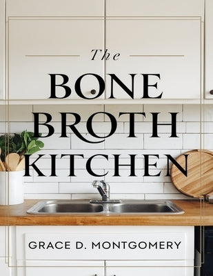 The Bone Broth Kitchen: 101 Traditional Recipes for Healing and Wellness by Montgomery, Grace D.