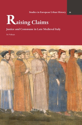 Raising Claims: Justice and Commune in Late Medieval Italy by Nakaya, So