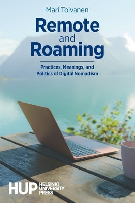 Remote and Roaming: Practices, Meanings, and Politics of Digital Nomadism by Toivanen, Mari