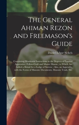 The General Ahiman Rezon and Freemason's Guide: Containing Monitorial Instructions in the Degrees of Entered Apprentice, Fellow-craft and Master Mason by Sickels, Daniel Edgar 1825-1914