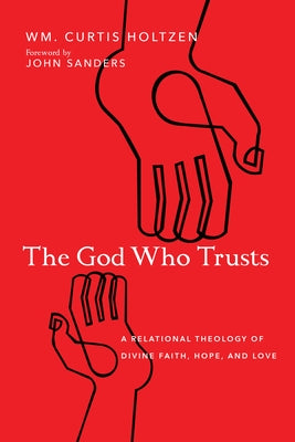 The God Who Trusts: A Relational Theology of Divine Faith, Hope, and Love by Sanders, John
