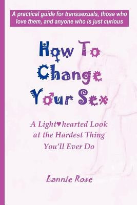 How to Change Your Sex: A Lighthearted Look at the Hardest Thing You'll Ever Do by Rose, Lannie