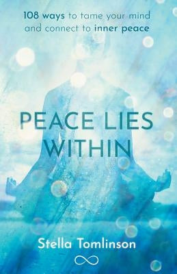 Peace Lies Within: 108 ways to tame your mind and connect to inner peace by Tomlinson, Stella