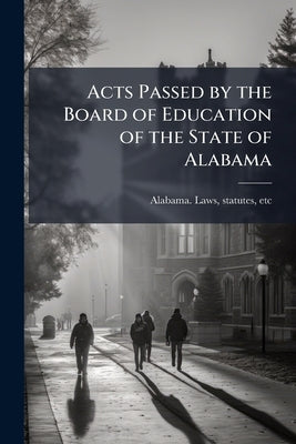 Acts Passed by the Board of Education of the State of Alabama by Alabama Laws, Statutes Etc [From Old