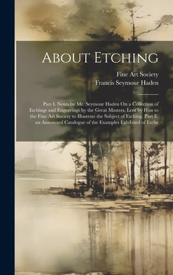 About Etching: Part I. Notes by Mr. Seymour Haden On a Collection of Etchings and Engravings by the Great Masters, Lent by Him to the by Fine Art Society