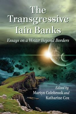 The Transgressive Iain Banks: Essays on a Writer Beyond Borders by Colebrook, Martyn