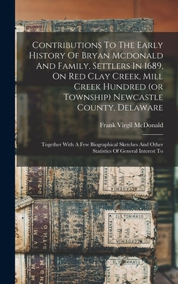 Contributions To The Early History Of Bryan Mcdonald And Family, Settlers In 1689, On Red Clay Creek, Mill Creek Hundred (or Township) Newcastle Count by McDonald, Frank Virgil