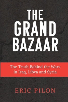 The Grand Bazaar: The Truth Behind the Wars in Iraq, Libya and Syria by Pilon, Eric