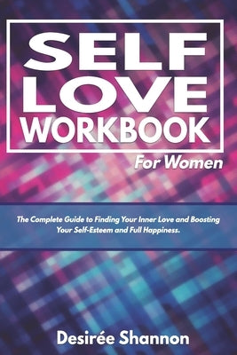 Self-Love Workbook for Women: The Complete Guide to Finding Your Inner Love, Boosting Your Self-Esteem, and Practicing Self-Care by Shannon, Desirée
