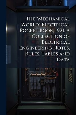 The "Mechanical World" Electrical Pocket Book, 1921. A Collection of Electrical Engineering Notes, Rules, Tables and Data by Anonymous