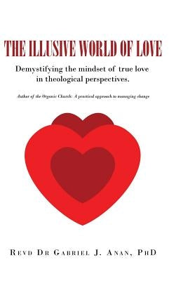 The Illusive World of Love: Demystifying the Mindset of True Love in Theological Perspectives by Anan, Revd Gabriel J.