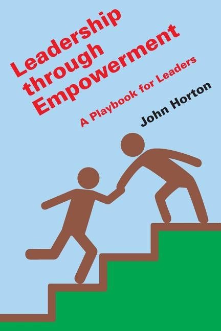 Leadership Through Empowerment: A Playbook for Leaders by Horton, John
