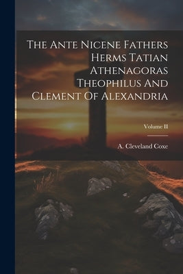 The Ante Nicene Fathers Herms Tatian Athenagoras Theophilus And Clement Of Alexandria; Volume II by Coxe, A. Cleveland