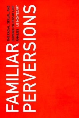 Familiar Perversions: The Racial, Sexual, and Economic Politics of LGBT Families by Montegary, Liz