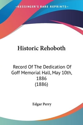 Historic Rehoboth: Record Of The Dedication Of Goff Memorial Hall, May 10th, 1886 (1886) by Perry, Edgar