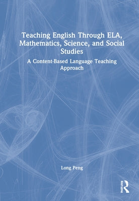 Teaching English Through Ela, Mathematics, Science, and Social Studies: A Content-Based Language Teaching Approach by Peng, Long