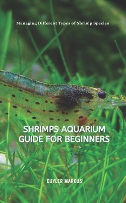 Shrimps Aquarium Guide for Beginners: Managing Different Types of Shrimp Species by Markus, Cuyler