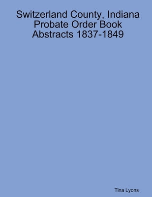 Switzerland County, Indiana Probate Order Book Abstracts 1837-1849 by Lyons, Tina
