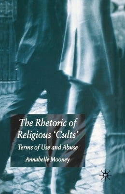 The Rhetoric of Religious Cults: Terms of Use and Abuse by Mooney, A.
