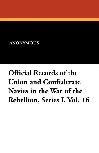 Official Records of the Union and Confederate Navies in the War of the Rebellion, Series I, Vol. 16: Series I, Vol. 16 by Anonymous