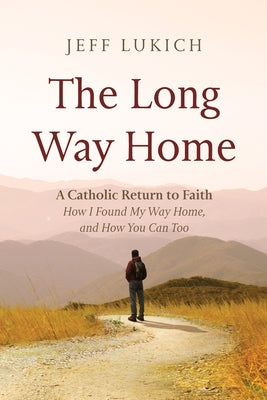 The Long Way Home: A Catholic Return to Faith--How I Found My Way Home, and How You Can Too by Lukich, Jeff