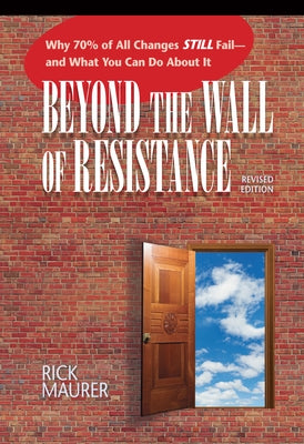 Beyond the Wall of Resistance (Revised Edition): Why 70% of All Changes Still Fail-- And What You Can Do about It by Maurer, Rick