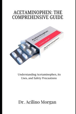 Acetaminophen: THE COMPREHENSIVE GUIDE: Understanding Acetaminophen, its Uses, and Safety Precautions by Morgan, Acilino