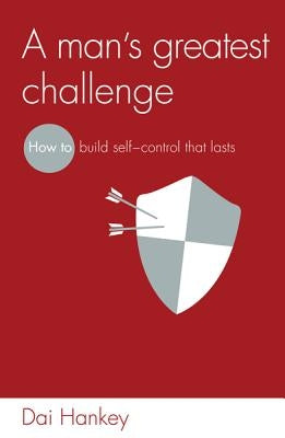 A Man's Greatest Challenge: How to Build Self Control That Lasts by Hankey, Dai