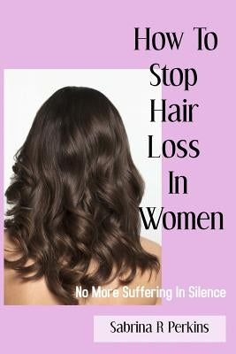 How To Stop Hair Loss In Women: No more suffering in Silence by Perkins, Sabrina