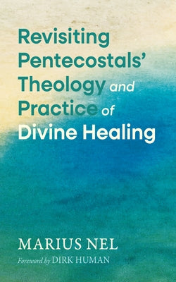 Revisiting Pentecostals' Theology and Practice of Divine Healing by Nel, Marius