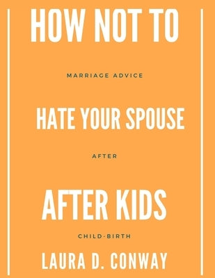 How Not To Hate Your Spouse After Kids: Marriage Advice After Child-birth by Conway, Laura D.