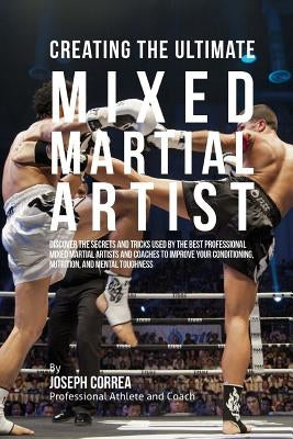 Creating the Ultimate Mixed Martial Artist: Discover the Secrets and Tricks Used by the Best Professional Mixed Martial Artists and Coaches to Improve by Correa (Professional Athlete and Coach)