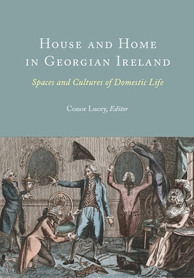 House and Home in Georgian Ireland: Spaces and Cultures of Domestic Life by Lucey, Conor