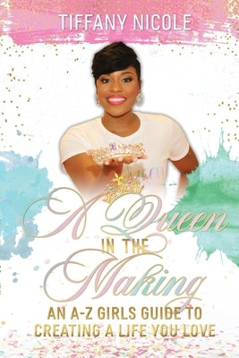 A Queen in the Making: An A-Z Girls Guide to Creating a Life You Love by Nicole, Tiffany