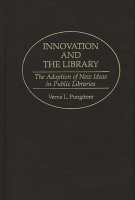 Innovation and the Library: The Adoption of New Ideas in Public Libraries by Pungitore, Verna