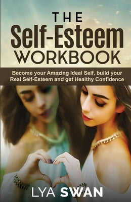The Self-Esteem Workbook: Become your Amazing Ideal Self, build your Real Self-Esteem and get Healthy Confidence by Swan, Lya