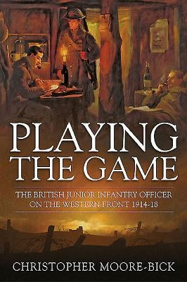 Playing the Game: The British Junior Infantry Officer on the Western Front 1914-1918 by Moore-Bick, Christopher