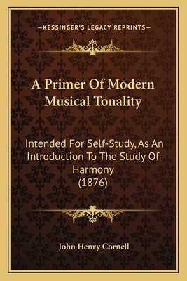 A Primer Of Modern Musical Tonality: Intended For Self-Study, As An Introduction To The Study Of Harmony (1876) by Cornell, John Henry