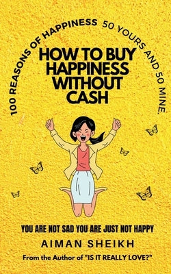 How To Buy Happiness Without Cash: 100 Reasons of Happiness- 50 Yours & 50 Mine by Sheikh, Aiman