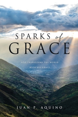 Sparks of Grace: God transforms the world with His grace by Aquino, Juan P.