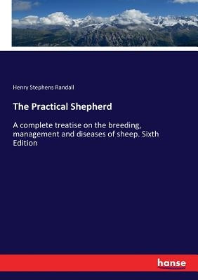 The Practical Shepherd: A complete treatise on the breeding, management and diseases of sheep. Sixth Edition by Randall, Henry Stephens