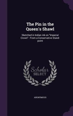 The Pin in the Queen's Shawl: Sketched in Indian ink on "Imperial Crown" From a Conservative Stand-point by Anonymous