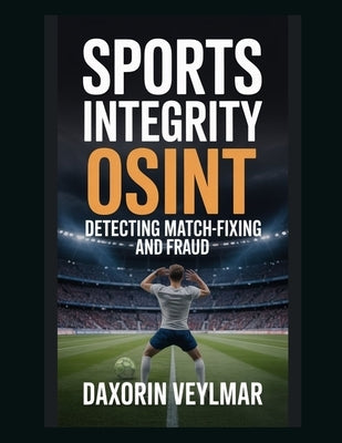 Sports Integrity OSINT: Detecting Match-Fixing and Fraud by Veylmar, Daxorin
