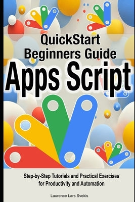 Google Apps Script Quick Beginners Guide: Step-by-Step Tutorials and Practical Exercises for Productivity and Automation by Svekis, Laurence Lars