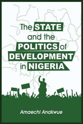 The State and the Politics of Development in Nigeria by Anakwue, Amaechi
