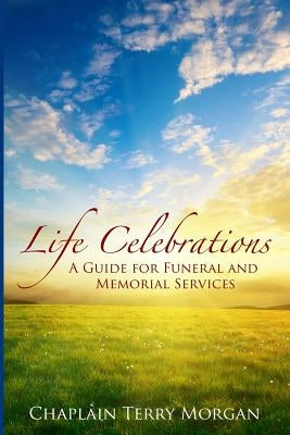 Life Celebrations: A Guide for Funeral and Memorial Services by Morgan, Terry