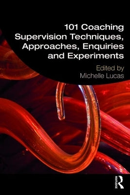 101 Coaching Supervision Techniques, Approaches, Enquiries and Experiments by Lucas, Michelle