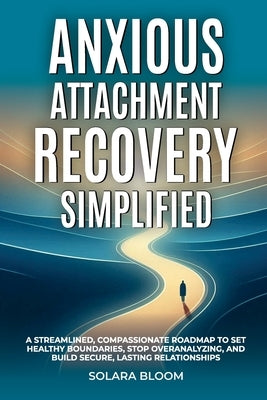 Anxious Attachment Recovery Simplified: A streamlined, compassionate roadmap to set healthy boundaries, stop overanalyzing, and build secure, lasting by Bloom, Solara