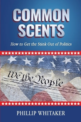 Common Scents: How to Get the Stink Out of Politics by Whitaker, Phillip