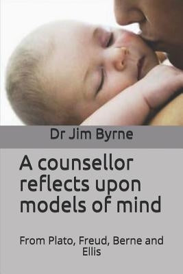 A counsellor reflects upon models of mind: Integrating the psychological models of Plato, Freud, Berne and Ellis by Byrne, Jim